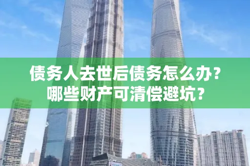 绍兴债务人去世后债务怎么办?哪些财产可清偿避坑?